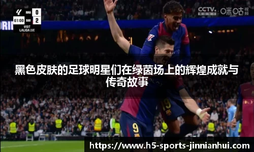 黑色皮肤的足球明星们在绿茵场上的辉煌成就与传奇故事