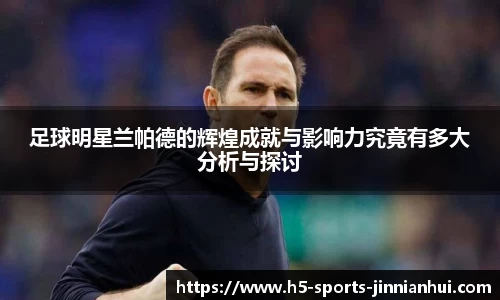 足球明星兰帕德的辉煌成就与影响力究竟有多大分析与探讨