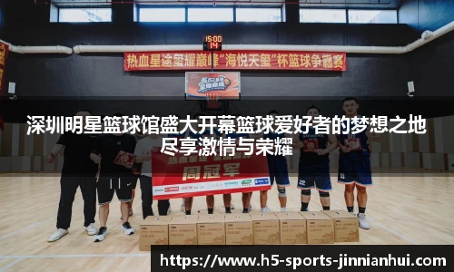 深圳明星篮球馆盛大开幕篮球爱好者的梦想之地尽享激情与荣耀